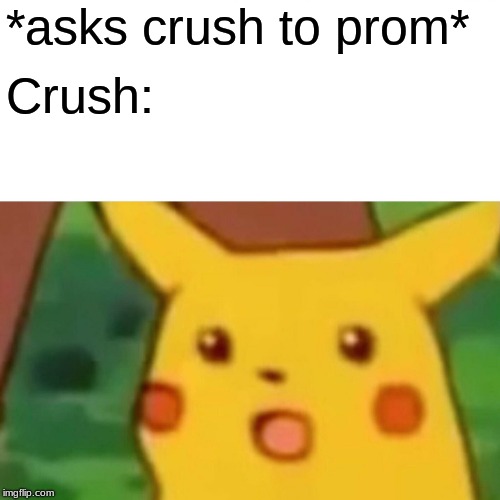 Surprised Pikachu Meme | *asks crush to prom* Crush: | image tagged in memes,surprised pikachu | made w/ Imgflip meme maker