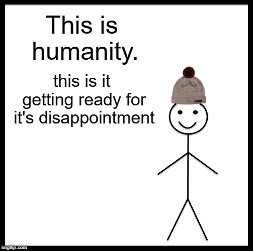 Be Like Bill Meme | This is humanity. this is it getting ready for it's disappointment | image tagged in memes,be like bill | made w/ Imgflip meme maker