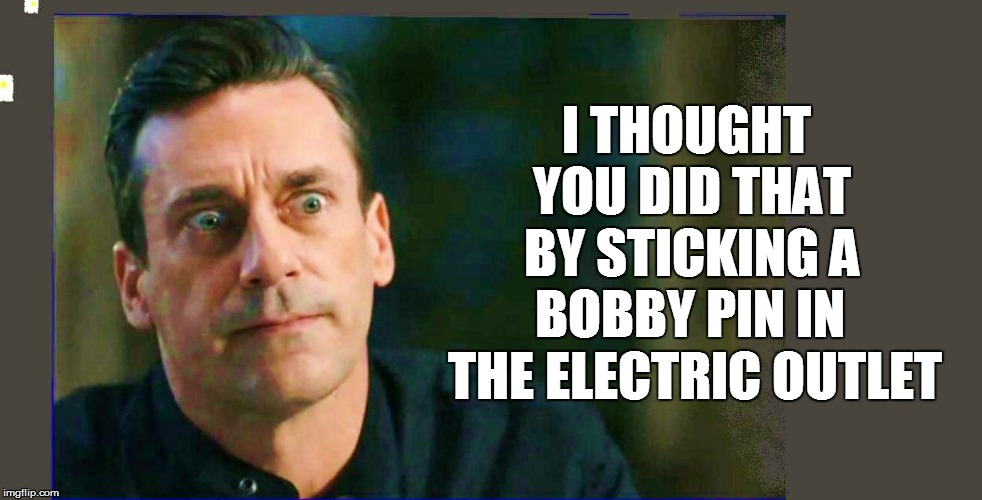 I THOUGHT YOU DID THAT BY STICKING A BOBBY PIN IN THE ELECTRIC OUTLET | made w/ Imgflip meme maker
