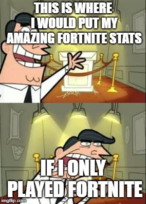 This Is Where I'd Put My Trophy If I Had One | THIS IS WHERE I WOULD PUT MY AMAZING FORTNITE STATS; IF I ONLY PLAYED FORTNITE | image tagged in memes,this is where i'd put my trophy if i had one | made w/ Imgflip meme maker