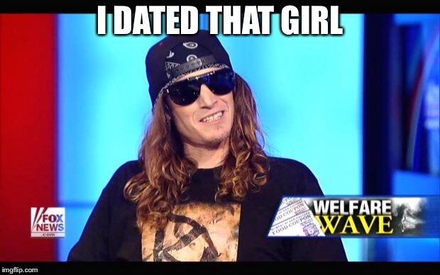 Welfare surfer | I DATED THAT GIRL | image tagged in welfare surfer | made w/ Imgflip meme maker