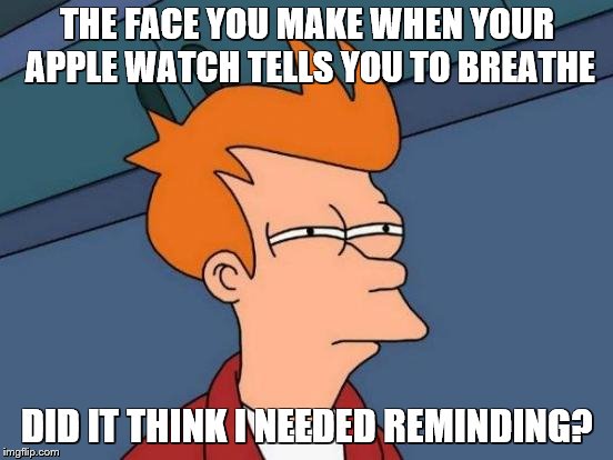 Futurama Fry |  THE FACE YOU MAKE WHEN YOUR APPLE WATCH TELLS YOU TO BREATHE; DID IT THINK I NEEDED REMINDING? | image tagged in memes,futurama fry | made w/ Imgflip meme maker