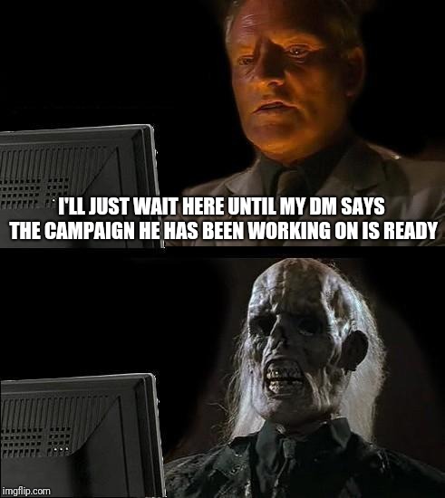 Anyone who plays Dungeons&Dragons understands this all too well | I'LL JUST WAIT HERE UNTIL MY DM SAYS THE CAMPAIGN HE HAS BEEN WORKING ON IS READY | image tagged in memes,ill just wait here | made w/ Imgflip meme maker