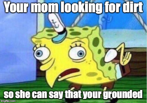 Mocking Spongebob Meme | Your mom looking for dirt; so she can say that your grounded | image tagged in memes,mocking spongebob | made w/ Imgflip meme maker