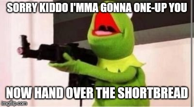 machine gun kermit | SORRY KIDDO I'MMA GONNA ONE-UP YOU NOW HAND OVER THE SHORTBREAD | image tagged in machine gun kermit | made w/ Imgflip meme maker