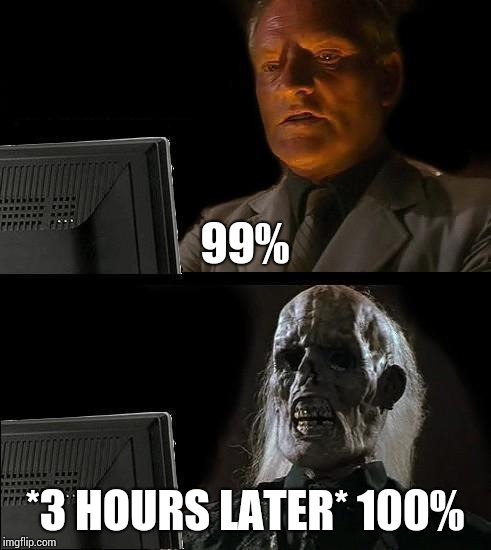 I'll Just Wait Here | 99%; *3 HOURS LATER* 100% | image tagged in memes,ill just wait here | made w/ Imgflip meme maker