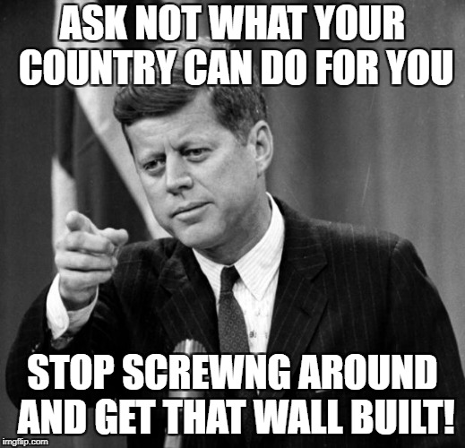 JFK | ASK NOT WHAT YOUR COUNTRY CAN DO FOR YOU; STOP SCREWNG AROUND AND GET THAT WALL BUILT! | image tagged in jfk | made w/ Imgflip meme maker