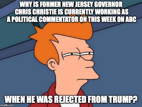 Chris Christie | WHY IS FORMER NEW JERSEY GOVERNOR CHRIS CHRISTIE IS CURRENTLY WORKING AS A POLITICAL COMMENTATOR ON THIS WEEK ON ABC; WHEN HE WAS REJECTED FROM TRUMP? | image tagged in memes,futurama fry,chris christie | made w/ Imgflip meme maker