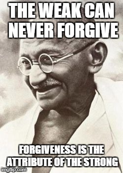 Ghandi | THE WEAK CAN NEVER FORGIVE; FORGIVENESS IS THE ATTRIBUTE OF THE STRONG | image tagged in ghandi | made w/ Imgflip meme maker