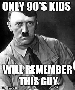 Although 20's kidds might remember him more  | ONLY 90'S KIDS; WILL REMEMBER THIS GUY | image tagged in adolf hitler | made w/ Imgflip meme maker