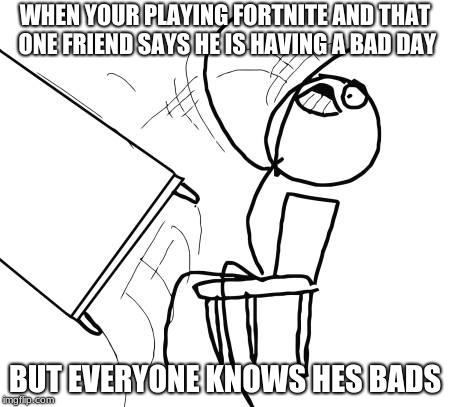 Table Flip Guy | WHEN YOUR PLAYING FORTNITE AND THAT ONE FRIEND SAYS HE IS HAVING A BAD DAY; BUT EVERYONE KNOWS HES BADS | image tagged in memes,table flip guy | made w/ Imgflip meme maker