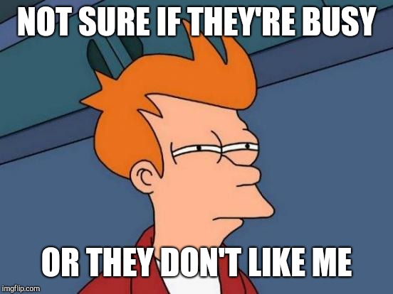  When you don't hear from someone in a while or when someone doesn't text you back, sometimes you can't help but wonder why. | NOT SURE IF THEY'RE BUSY; OR THEY DON'T LIKE ME | image tagged in memes,futurama fry,busy,texting,friends,family | made w/ Imgflip meme maker