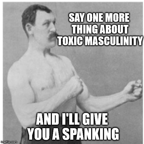 You broads need me to mansplain this to you? | SAY ONE MORE THING ABOUT TOXIC MASCULINITY; AND I'LL GIVE YOU A SPANKING | image tagged in memes,overly manly man | made w/ Imgflip meme maker