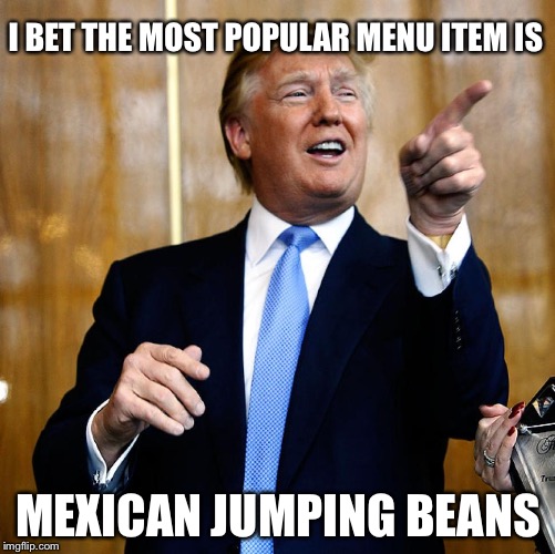 Donal Trump Birthday | I BET THE MOST POPULAR MENU ITEM IS MEXICAN JUMPING BEANS | image tagged in donal trump birthday | made w/ Imgflip meme maker