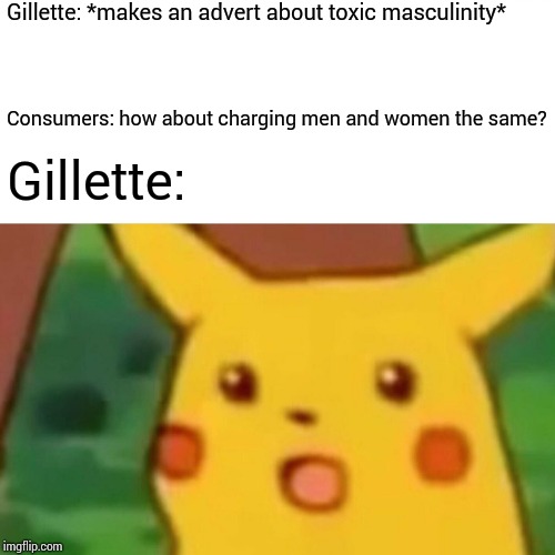 Surprised Pikachu | Gillette: *makes an advert about toxic masculinity*; Consumers: how about charging men and women the same? Gillette: | image tagged in memes,surprised pikachu | made w/ Imgflip meme maker