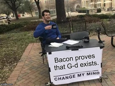 As (almost) every intelligent person knows the existence of G-d can neither be proven or disproven. So this is satire. | Bacon proves that G-d exists. | image tagged in change my mind,satire,health discussion,why isn't 'healthy discussion' a thread on imgflip,douglie | made w/ Imgflip meme maker