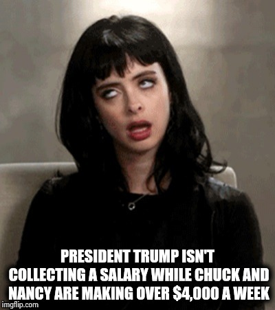 Kristen Ritter eye roll | PRESIDENT TRUMP ISN'T COLLECTING A SALARY WHILE CHUCK AND NANCY ARE MAKING OVER $4,000 A WEEK | image tagged in kristen ritter eye roll | made w/ Imgflip meme maker