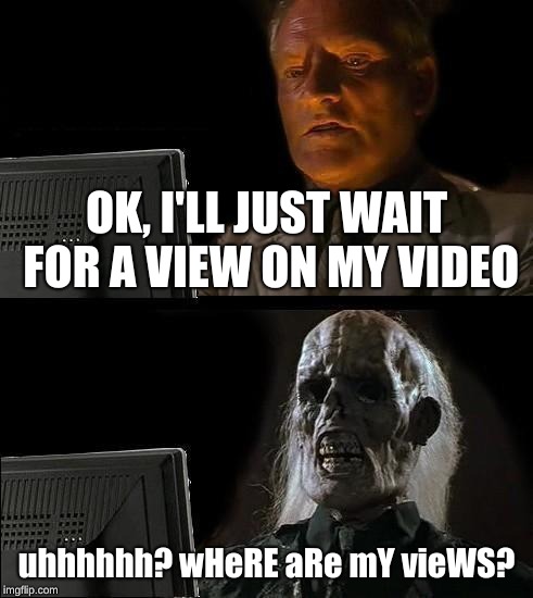 I'll Just Wait Here | OK, I'LL JUST WAIT FOR A VIEW ON MY VIDEO; uhhhhhh? wHeRE aRe mY vieWS? | image tagged in memes,ill just wait here | made w/ Imgflip meme maker