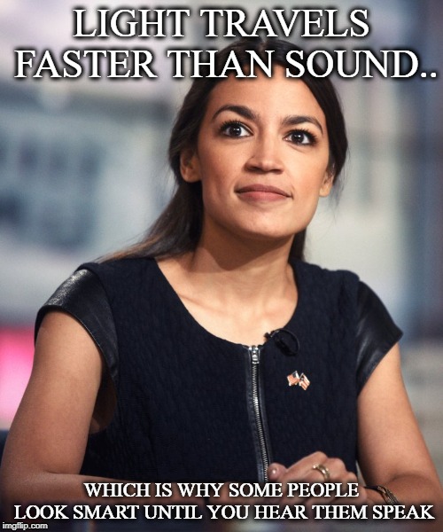 LIGHT TRAVELS FASTER THAN SOUND.. WHICH IS WHY SOME PEOPLE LOOK SMART UNTIL YOU HEAR THEM SPEAK | image tagged in alexandria ocasio-cortez,crazy alexandria ocasio-cortez | made w/ Imgflip meme maker