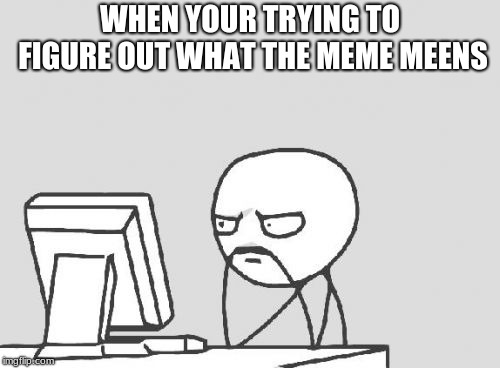 Computer Guy Meme | WHEN YOUR TRYING TO FIGURE OUT WHAT THE MEME MEENS | image tagged in memes,computer guy | made w/ Imgflip meme maker