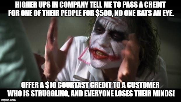 And everybody loses their minds |  HIGHER UPS IN COMPANY TELL ME TO PASS A CREDIT FOR ONE OF THEIR PEOPLE FOR $500, NO ONE BATS AN EYE. OFFER A $10 COURTASY CREDIT TO A CUSTOMER WHO IS STRUGGLING, AND EVERYONE LOSES THEIR MINDS! | image tagged in memes,and everybody loses their minds | made w/ Imgflip meme maker