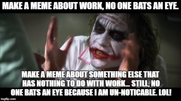 And everybody loses their minds Meme | MAKE A MEME ABOUT WORK, NO ONE BATS AN EYE. MAKE A MEME ABOUT SOMETHING ELSE THAT HAS NOTHING TO DO WITH WORK... STILL, NO ONE BATS AN EYE BECAUSE I AM UN-NOTICABLE. LOL! | image tagged in memes,and everybody loses their minds | made w/ Imgflip meme maker
