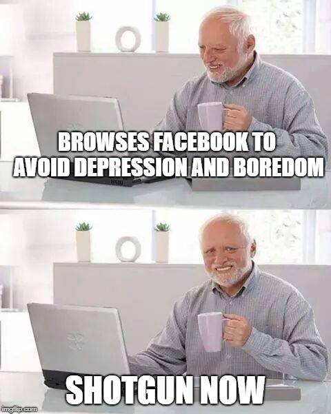 Hide the Pain Harold | BROWSES FACEBOOK TO AVOID DEPRESSION AND BOREDOM; SHOTGUN NOW | image tagged in memes,hide the pain harold | made w/ Imgflip meme maker