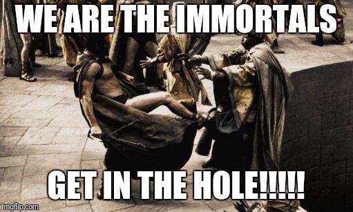 Sparta Kick | WE ARE THE IMMORTALS; GET IN THE HOLE!!!!! | image tagged in sparta kick | made w/ Imgflip meme maker
