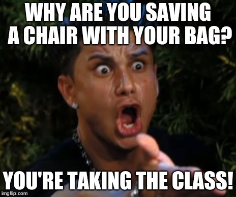 angry | WHY ARE YOU SAVING A CHAIR WITH YOUR BAG? YOU'RE TAKING THE CLASS! | image tagged in angry | made w/ Imgflip meme maker
