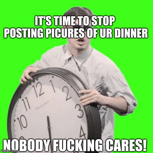 It's Time To Stop | NOBODY F**KING CARES! IT'S TIME TO STOP POSTING PICURES OF UR DINNER | image tagged in it's time to stop | made w/ Imgflip meme maker