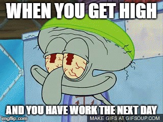 Spongebob Meme | WHEN YOU GET HIGH; AND YOU HAVE WORK THE NEXT DAY | image tagged in high,spongebob meme,work | made w/ Imgflip meme maker