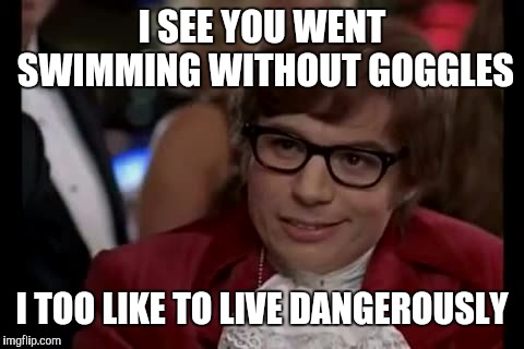 I Too Like To Live Dangerously Meme | I SEE YOU WENT SWIMMING WITHOUT GOGGLES; I TOO LIKE TO LIVE DANGEROUSLY | image tagged in memes,i too like to live dangerously | made w/ Imgflip meme maker