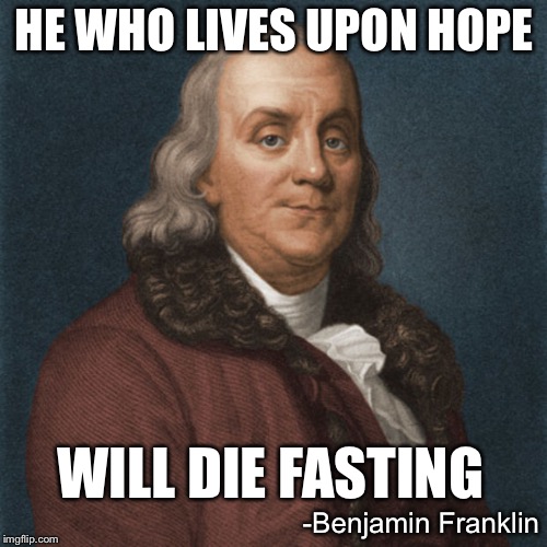 Ben Franklin | HE WHO LIVES UPON HOPE; WILL DIE FASTING; -Benjamin Franklin | image tagged in ben franklin | made w/ Imgflip meme maker