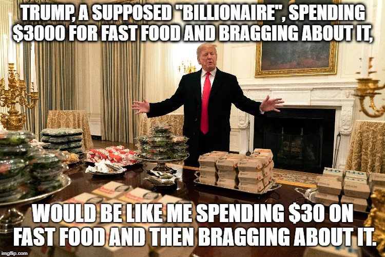 TRUMP, A SUPPOSED "BILLIONAIRE", SPENDING $3000 FOR FAST FOOD AND BRAGGING ABOUT IT, WOULD BE LIKE ME SPENDING $30 ON FAST FOOD AND THEN BRAGGING ABOUT IT. | image tagged in trump,donald trump,fast food | made w/ Imgflip meme maker