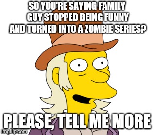 SO YOU'RE SAYING FAMILY GUY STOPPED BEING FUNNY AND TURNED INTO A ZOMBIE SERIES? PLEASE, TELL ME MORE | image tagged in goose gladwell | made w/ Imgflip meme maker