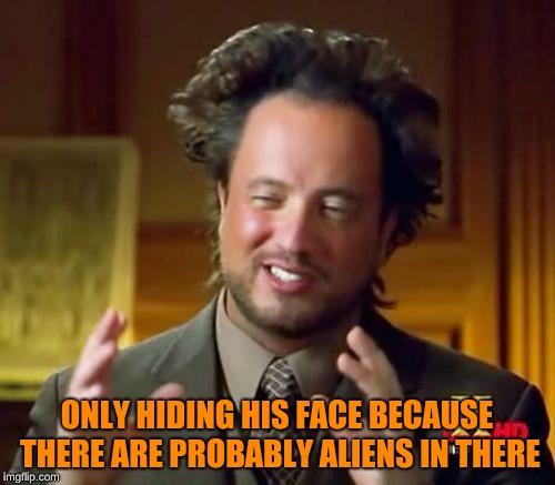 Ancient Aliens Meme | ONLY HIDING HIS FACE BECAUSE THERE ARE PROBABLY ALIENS IN THERE | image tagged in memes,ancient aliens | made w/ Imgflip meme maker