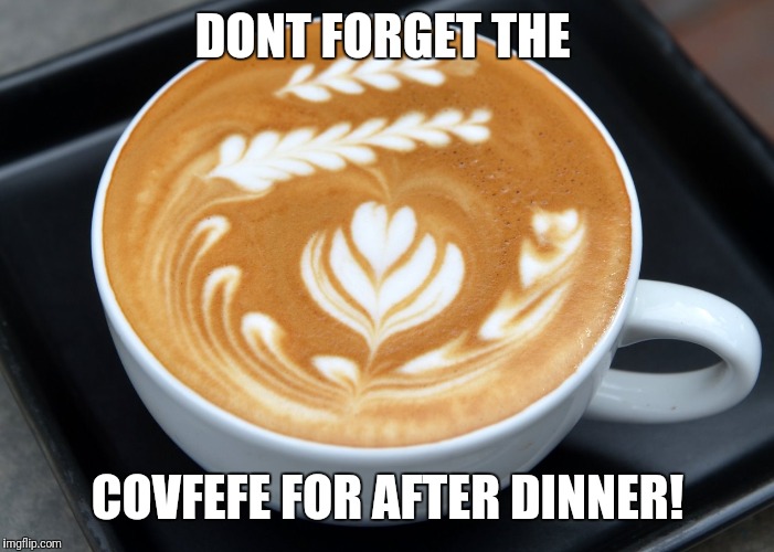 latte | DONT FORGET THE COVFEFE FOR AFTER DINNER! | image tagged in latte | made w/ Imgflip meme maker