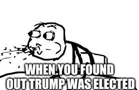 Cereal Guy Spitting Meme | WHEN YOU FOUND OUT TRUMP WAS ELECTED | image tagged in memes,cereal guy spitting | made w/ Imgflip meme maker