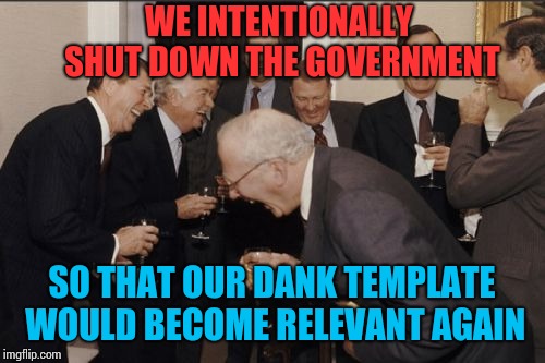 Laughing Men In Suits | WE INTENTIONALLY SHUT DOWN THE GOVERNMENT; SO THAT OUR DANK TEMPLATE WOULD BECOME RELEVANT AGAIN | image tagged in memes,laughing men in suits | made w/ Imgflip meme maker