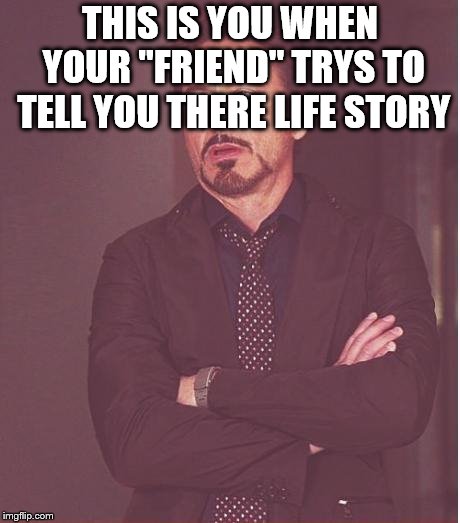 Face You Make Robert Downey Jr | THIS IS YOU WHEN YOUR "FRIEND" TRYS TO TELL YOU THERE LIFE STORY | image tagged in memes,face you make robert downey jr | made w/ Imgflip meme maker