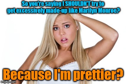 Dumb Blonde | So you're saying I SHOULDN'T try to get excessively made-up like Marilyn Monroe? Because I'm prettier? | image tagged in dumb blonde,pretty girl,i'd hit that,seriously who is she | made w/ Imgflip meme maker