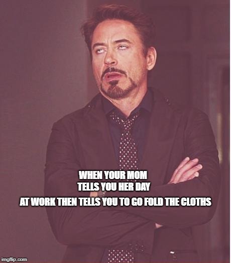 me | WHEN YOUR MOM TELLS YOU HER DAY; AT WORK THEN TELLS YOU TO GO FOLD THE CLOTHS | image tagged in memes,face you make robert downey jr | made w/ Imgflip meme maker