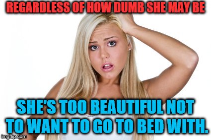 Dumb Blonde,... but she's too gorgeous to resist. | REGARDLESS OF HOW DUMB SHE MAY BE; SHE'S TOO BEAUTIFUL NOT TO WANT TO GO TO BED WITH. | image tagged in dumb blonde,pretty girl,too pretty to be believed,i'd hit that | made w/ Imgflip meme maker