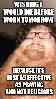 Neckbeard | WISHING I WOULD DIE BEFORE WORK TOMORROW; BECAUSE IT'S JUST AS EFFECTIVE AS PRAYING AND NOT RELIGIOUS | image tagged in neckbeard | made w/ Imgflip meme maker