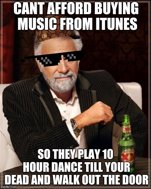 The Most Interesting Man In The World | CANT AFFORD BUYING MUSIC FROM ITUNES; SO THEY PLAY 10 HOUR DANCE TILL YOUR DEAD AND WALK OUT THE DOOR | image tagged in memes,the most interesting man in the world | made w/ Imgflip meme maker