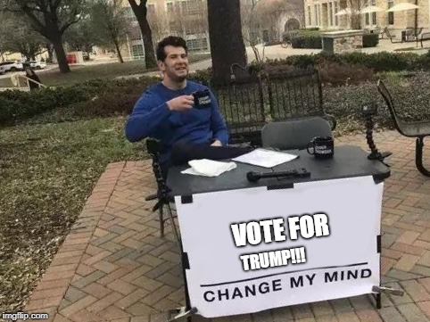 Change My Mind | VOTE FOR; TRUMP!!! | image tagged in change my mind | made w/ Imgflip meme maker