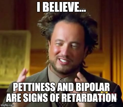 Ancient Aliens | I BELIEVE... PETTINESS AND BIPOLAR ARE SIGNS OF RETARDATION | image tagged in memes,ancient aliens | made w/ Imgflip meme maker