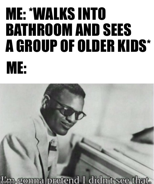 Highschool | ME: *WALKS INTO BATHROOM AND SEES A GROUP OF OLDER KIDS*; ME: | image tagged in funny,memes,imgflip | made w/ Imgflip meme maker