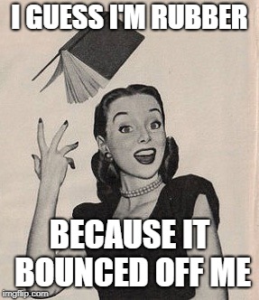 Throwing book vintage woman | I GUESS I'M RUBBER BECAUSE IT BOUNCED OFF ME | image tagged in throwing book vintage woman | made w/ Imgflip meme maker