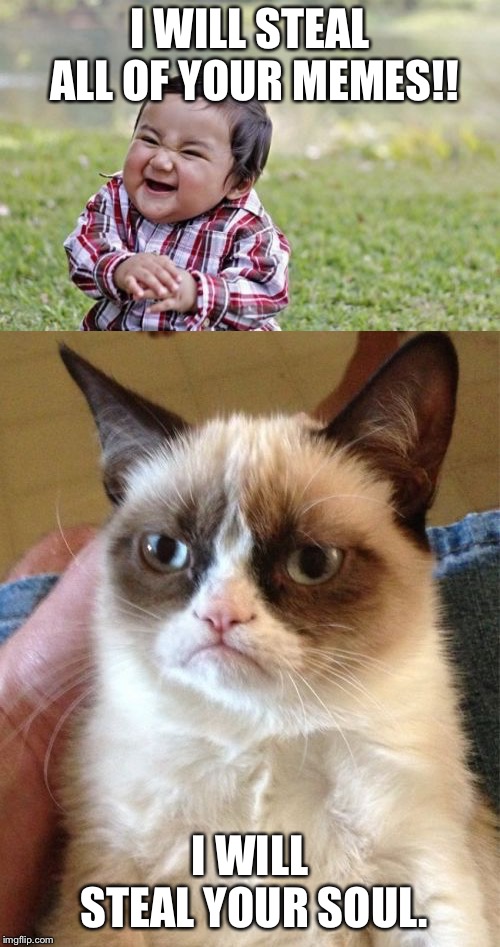 Grumpy cat will claim your soul! |  I WILL STEAL ALL OF YOUR MEMES!! I WILL STEAL YOUR SOUL. | image tagged in memes,evil toddler,grumpy cat | made w/ Imgflip meme maker